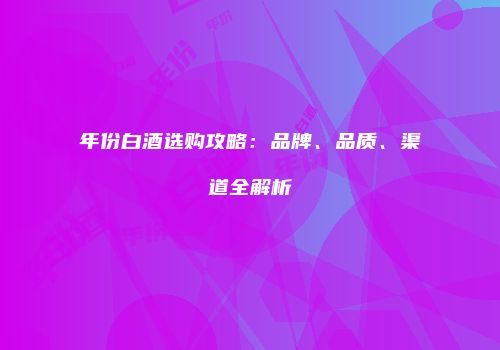 年份白酒选购攻略：品牌、品质、渠道全解析