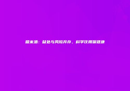 糯米酒：益处与风险并存，科学饮用保健康