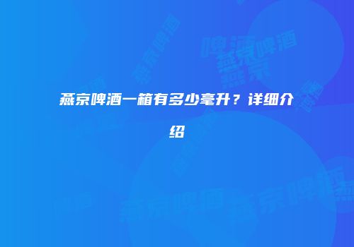 燕京啤酒一箱有多少毫升？详细介绍