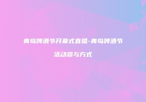 青岛啤酒节开幕式直播-青岛啤酒节活动参与方式