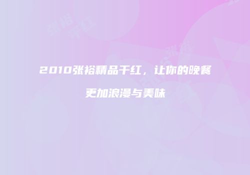 2010张裕精品干红，让你的晚餐更加浪漫与美味