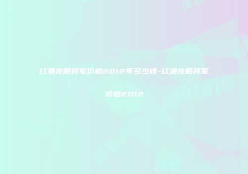 红酒龙船将军价格2012年多少钱-红酒龙船将军价格2012