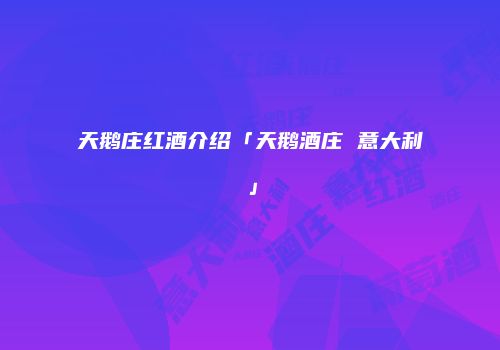 天鹅庄红酒介绍「天鹅酒庄 意大利」