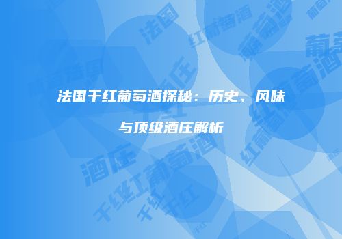 法国干红葡萄酒探秘：历史、风味与顶级酒庄解析