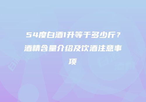 54度白酒1升等于多少斤？酒精含量介绍及饮酒注意事项