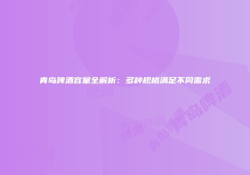 青岛啤酒容量全解析：多种规格满足不同需求