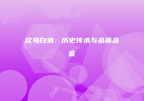 欣马白酒：历史传承与品质品鉴