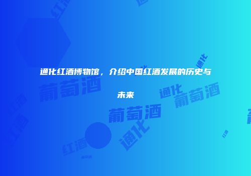 通化红酒博物馆，介绍中国红酒发展的历史与未来