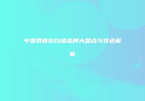 中国各省份白酒品牌大盘点与特色解析