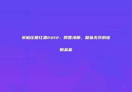 翠柏庄园红酒2012：醇香浓郁，回味无穷的佳酿品鉴