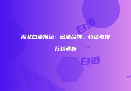 湖北白酒探秘：名酒品牌、特色与排行榜解析
