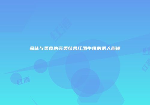 品味与美食的完美结合红酒牛排的诱人描述