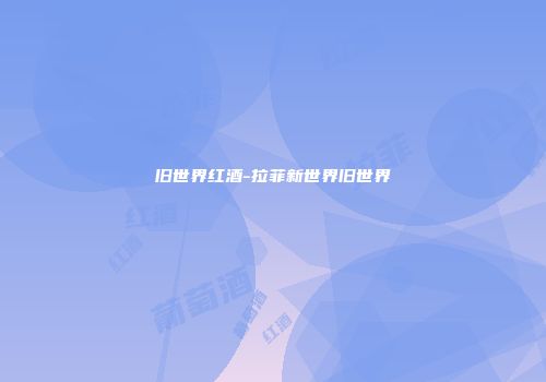 旧世界红酒-拉菲新世界旧世界