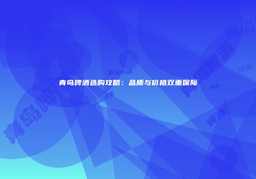 青岛啤酒选购攻略：品质与价格双重保障