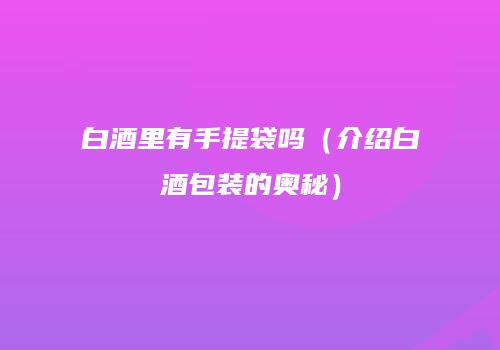 白酒里有手提袋吗（介绍白酒包装的奥秘）