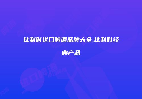 比利时进口啤酒品牌大全,比利时经典产品