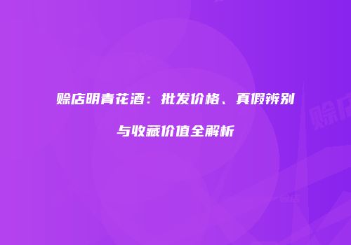赊店明青花酒：批发价格、真假辨别与收藏价值全解析