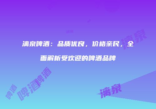 漓泉啤酒：品质优良，价格亲民，全面解析受欢迎的啤酒品牌