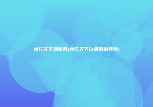龙行天下酒官网(龙行天下白酒营销真伪)