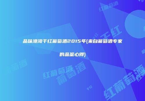 品味港湾干红葡萄酒2015年(来自葡萄酒专家的品鉴心得)