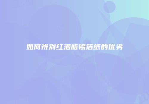 如何辨别红酒瓶锡箔纸的优劣