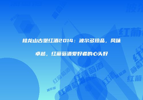 桂龙山古堡红酒2014：波尔多珍品，风味卓越，红葡萄酒爱好者的心头好