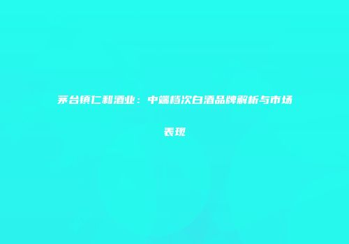 茅台镇仁和酒业：中端档次白酒品牌解析与市场表现