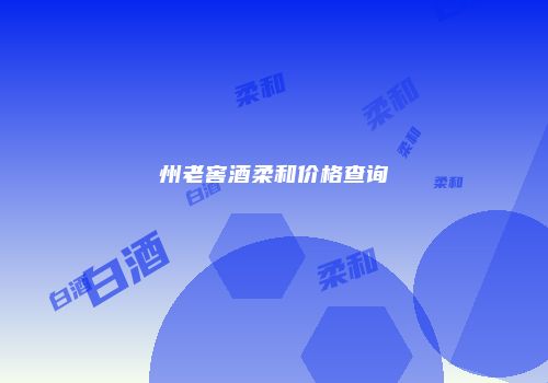 州老窖酒柔和价格查询