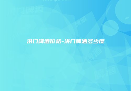 洪门啤酒价格-洪门啤酒多少度