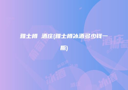 雅士樽 酒庄(雅士樽冰酒多少钱一瓶)