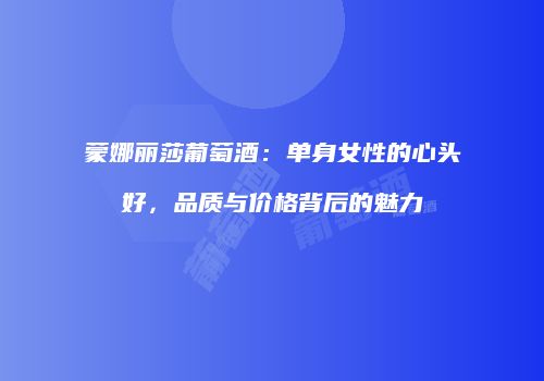 蒙娜丽莎葡萄酒：单身女性的心头好，品质与价格背后的魅力