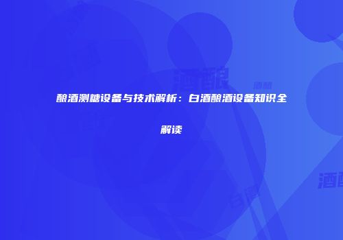 酿酒测糖设备与技术解析：白酒酿酒设备知识全解读