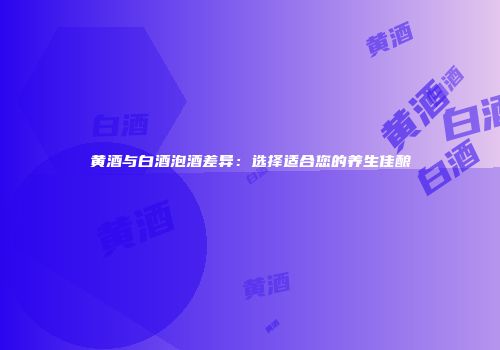 黄酒与白酒泡酒差异：选择适合您的养生佳酿