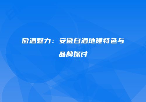 徽酒魅力：安徽白酒地理特色与品牌探讨