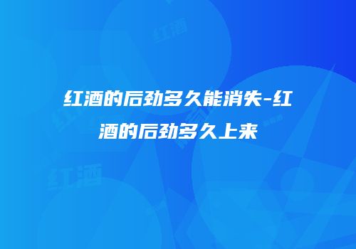 红酒的后劲多久能消失-红酒的后劲多久上来
