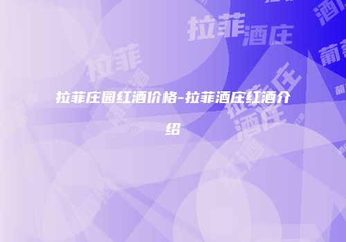 拉菲庄园红酒价格-拉菲酒庄红酒介绍