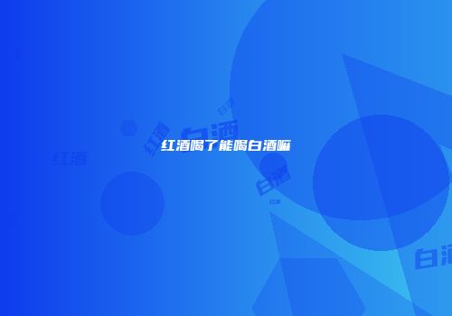 红酒喝了能喝白酒嘛