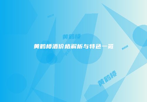 黄鹤楼酒价格解析与特色一览