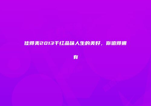 佳得美2013干红品味人生的美好，你值得拥有