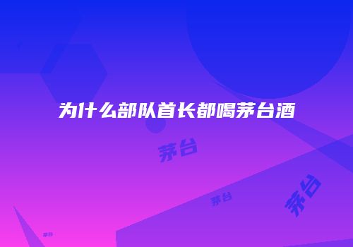 为什么部队首长都喝茅台酒