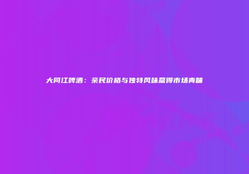 大同江啤酒：亲民价格与独特风味赢得市场青睐