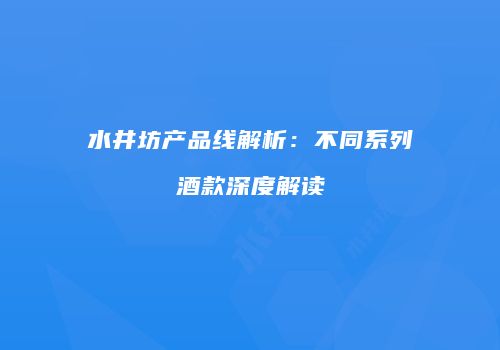 水井坊产品线解析：不同系列酒款深度解读