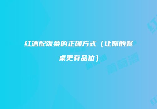 红酒配饭菜的正确方式（让你的餐桌更有品位）