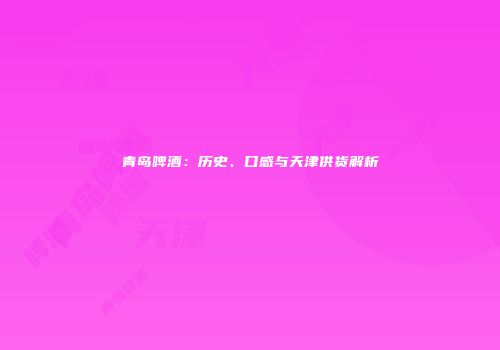 青岛啤酒：历史、口感与天津供货解析