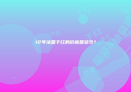 12年法国干红的价格是多少？