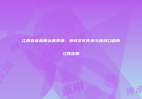 江西宜春蓝带冰迪啤酒：地域文化传承与独特口感的江西佳酿