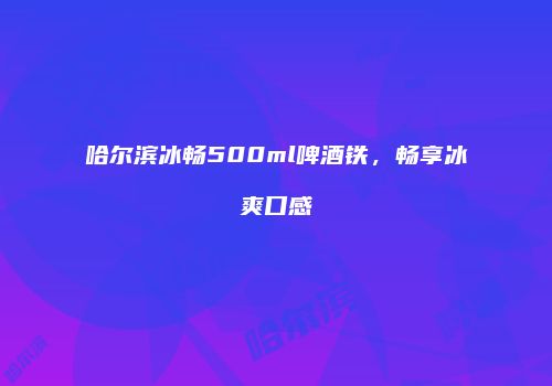 哈尔滨冰畅500ml啤酒铁，畅享冰爽口感
