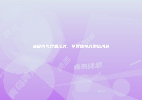 品尝青岛啤酒法啤，享受独特的酿造风味