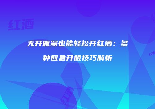 无开瓶器也能轻松开红酒：多种应急开瓶技巧解析