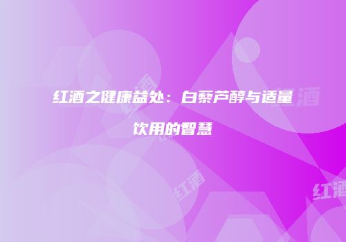 红酒之健康益处：白藜芦醇与适量饮用的智慧